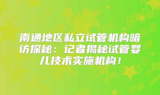 南通地区私立试管机构暗访探秘：记者揭秘试管婴儿技术实施机构！