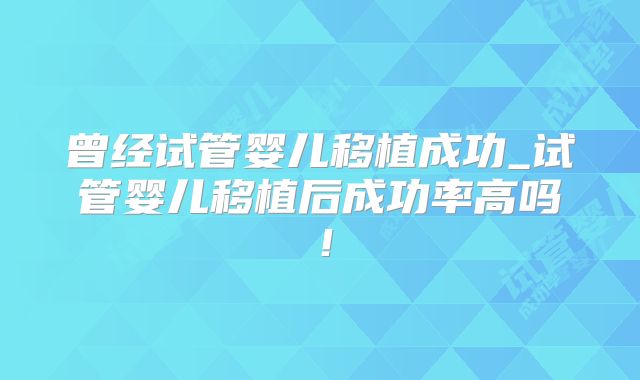 曾经试管婴儿移植成功_试管婴儿移植后成功率高吗!