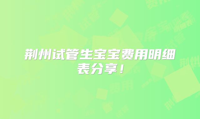 荆州试管生宝宝费用明细表分享!