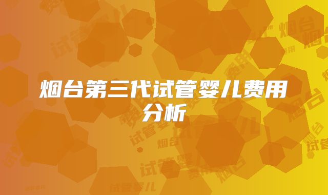 烟台第三代试管婴儿费用分析