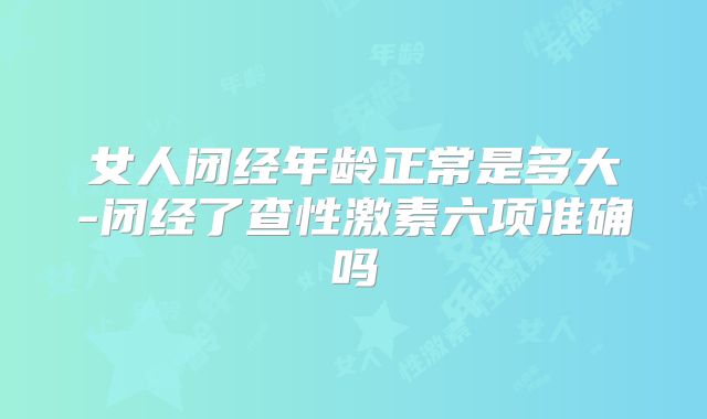 女人闭经年龄正常是多大-闭经了查性激素六项准确吗