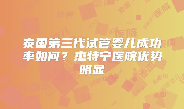 泰国第三代试管婴儿成功率如何?杰特宁医院优势明显