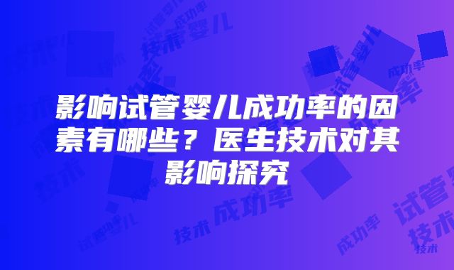 影响试管婴儿成功率的因素有哪些?医生技术对其影响探究