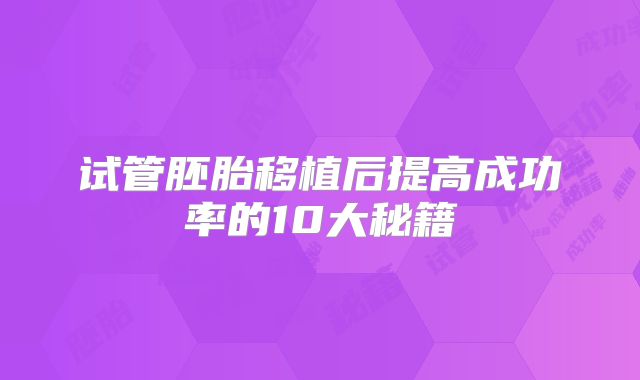 试管胚胎移植后提高成功率的10大秘籍