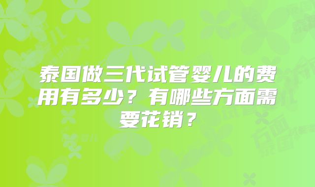 泰国做三代试管婴儿的费用有多少?有哪些方面需要花销?