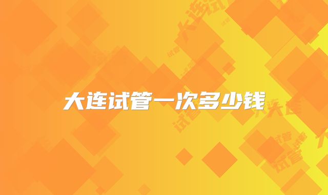 大连试管一次多少钱