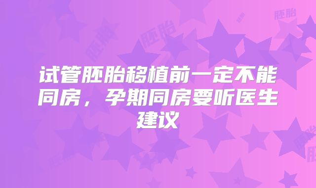 试管胚胎移植前一定不能同房，孕期同房要听医生建议