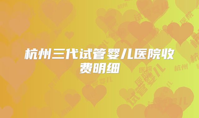 杭州三代试管婴儿医院收费明细