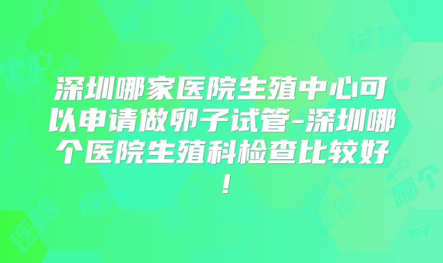 深圳哪家医院生殖中心可以申请做卵子试管-深圳哪个医院生殖科检查比较好!