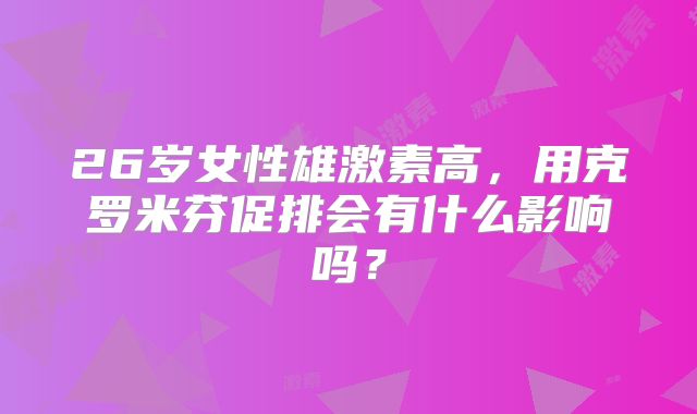 26岁女性雄激素高,用克罗米芬促排会有什么影响吗?