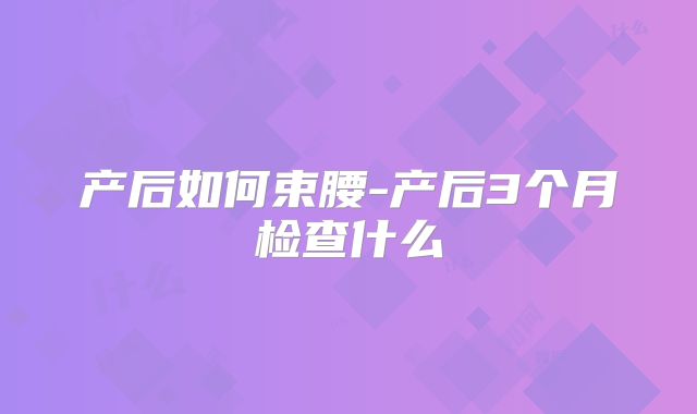 产后如何束腰-产后3个月检查什么