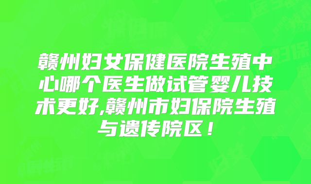 赣州妇女保健医院生殖中心哪个医生做试管婴儿技术更好,赣州市妇保院生殖与遗传院区！