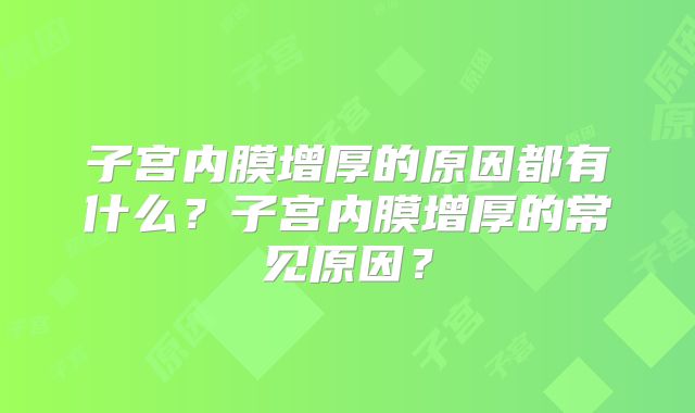 子宫内膜增厚的原因都有什么?子宫内膜增厚的常见原因?