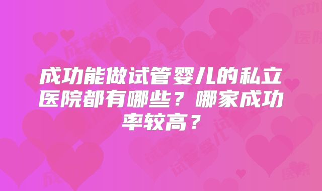 成功能做试管婴儿的私立医院都有哪些?哪家成功率较高?