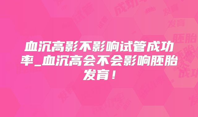 血沉高影不影响试管成功率_血沉高会不会影响胚胎发育！