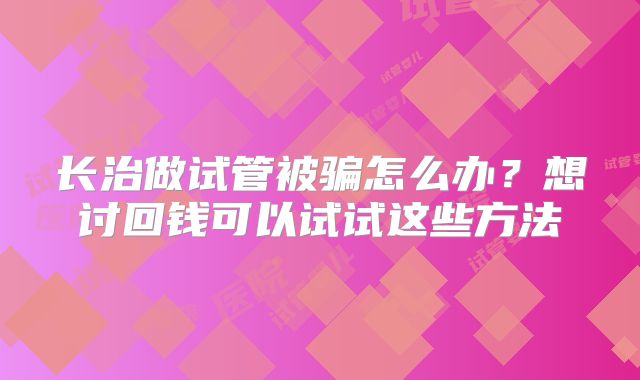 长治做试管被骗怎么办？想讨回钱可以试试这些方法