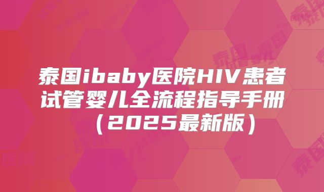 泰国ibaby医院HIV患者试管婴儿全流程指导手册(2025最新版)
