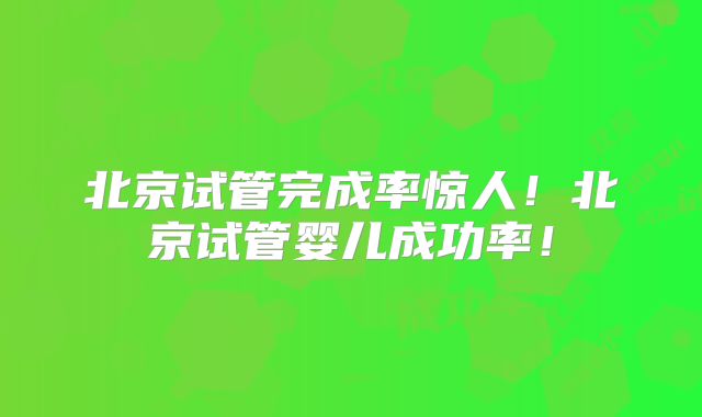 北京试管完成率惊人！北京试管婴儿成功率！