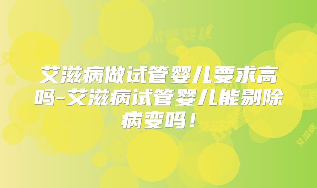 艾滋病做试管婴儿要求高吗-艾滋病试管婴儿能剔除病变吗！