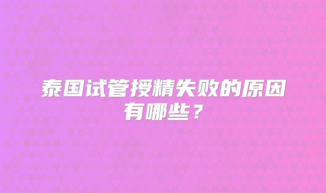 泰国试管授精失败的原因有哪些?