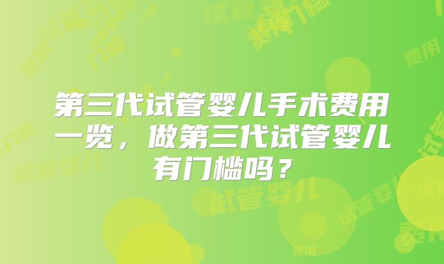 第三代试管婴儿手术费用一览,做第三代试管婴儿有门槛吗?