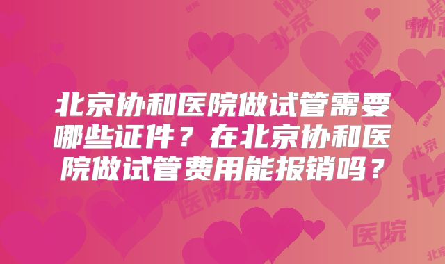 北京协和医院做试管需要哪些证件?在北京协和医院做试管费用能报销吗?