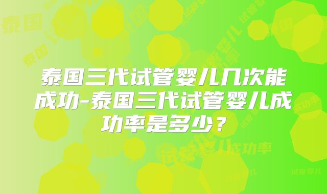 泰国三代试管婴儿几次能成功-泰国三代试管婴儿成功率是多少？
