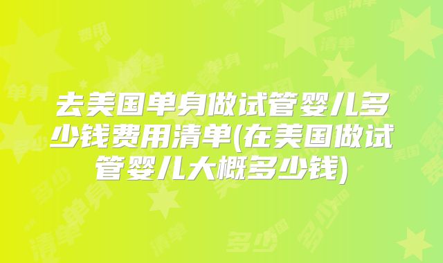 去美国单身做试管婴儿多少钱费用清单(在美国做试管婴儿大概多少钱)