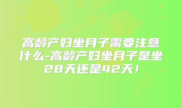 高龄产妇坐月子需要注意什么-高龄产妇坐月子是坐28天还是42天！