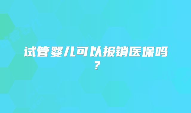 试管婴儿可以报销医保吗?
