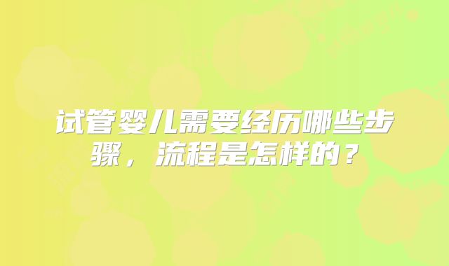 试管婴儿需要经历哪些步骤，流程是怎样的？