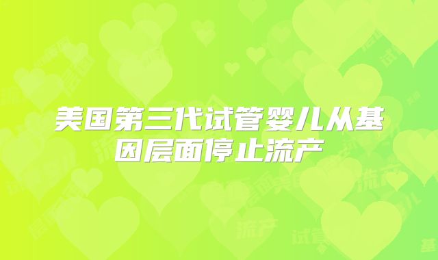 美国第三代试管婴儿从基因层面停止流产