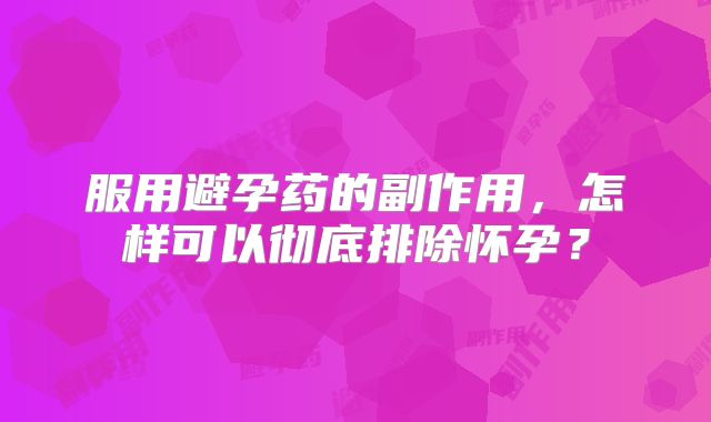 服用避孕药的副作用,怎样可以彻底排除怀孕?