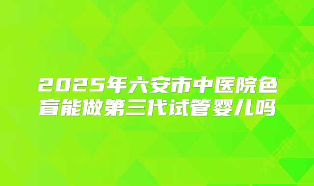 2025年六安市中医院色盲能做第三代试管婴儿吗
