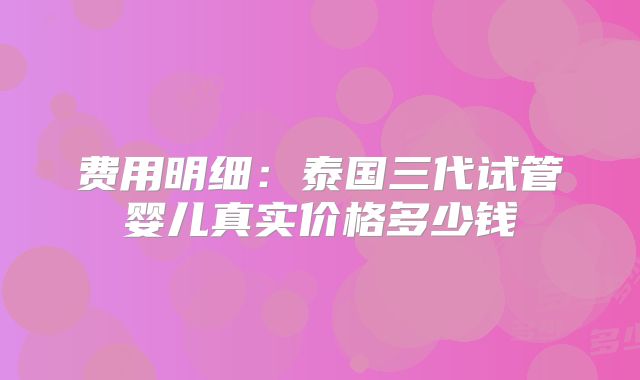 费用明细:泰国三代试管婴儿真实价格多少钱