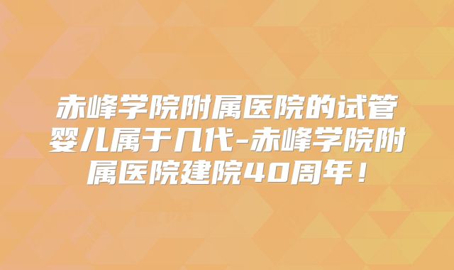 赤峰学院附属医院的试管婴儿属于几代-赤峰学院附属医院建院40周年!