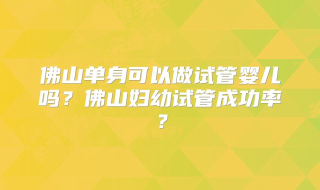 佛山单身可以做试管婴儿吗？佛山妇幼试管成功率？