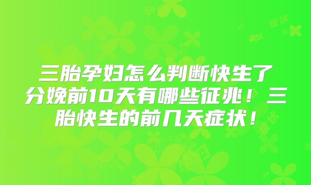 三胎孕妇怎么判断快生了分娩前10天有哪些征兆!三胎快生的前几天症状!