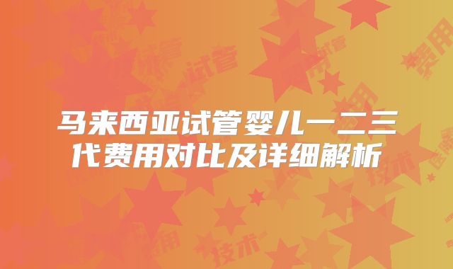 马来西亚试管婴儿一二三代费用对比及详细解析