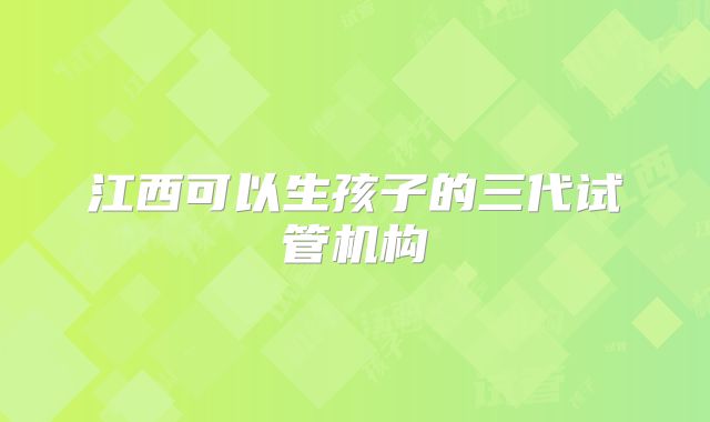 江西可以生孩子的三代试管机构