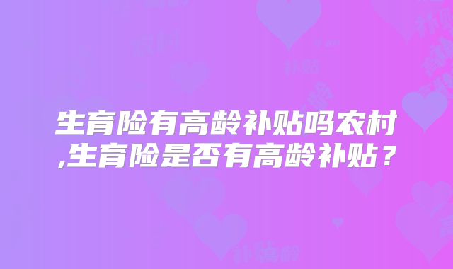 生育险有高龄补贴吗农村,生育险是否有高龄补贴？