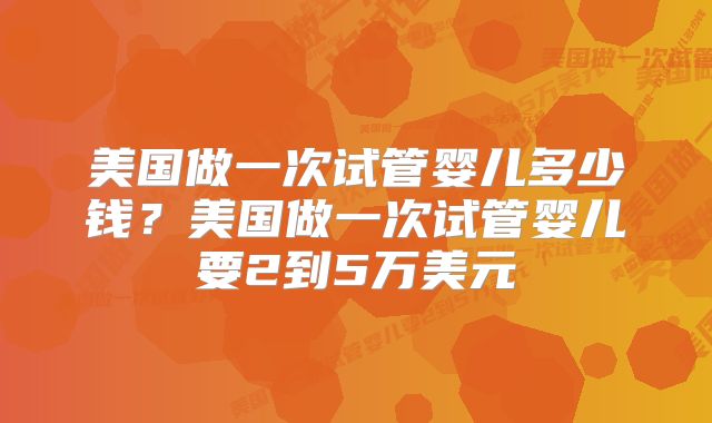 美国做一次试管婴儿多少钱?美国做一次试管婴儿要2到5万美元