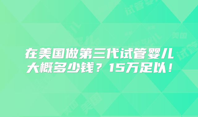 在美国做第三代试管婴儿大概多少钱?15万足以!