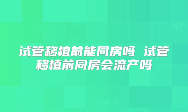 试管移植前能同房吗 试管移植前同房会流产吗