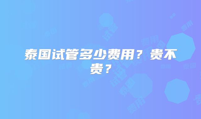 泰国试管多少费用？贵不贵？