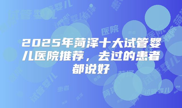 2025年菏泽十大试管婴儿医院推荐，去过的患者都说好
