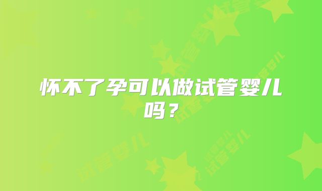 怀不了孕可以做试管婴儿吗?