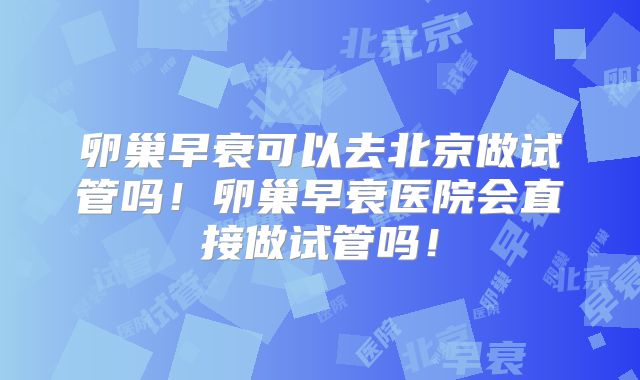 卵巢早衰可以去北京做试管吗！卵巢早衰医院会直接做试管吗！