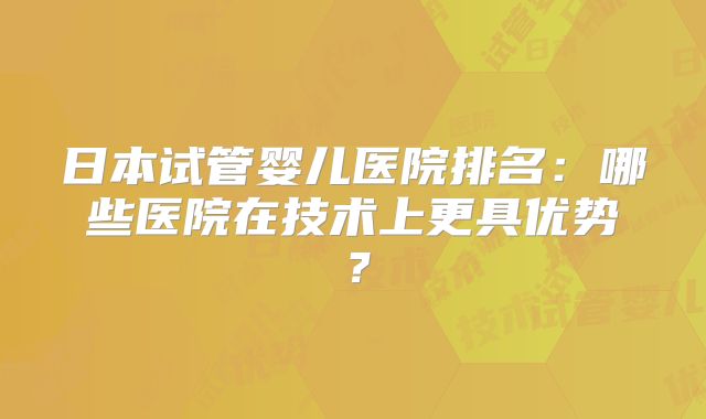 日本试管婴儿医院排名:哪些医院在技术上更具优势?