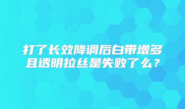 打了长效降调后白带增多且透明拉丝是失败了么?